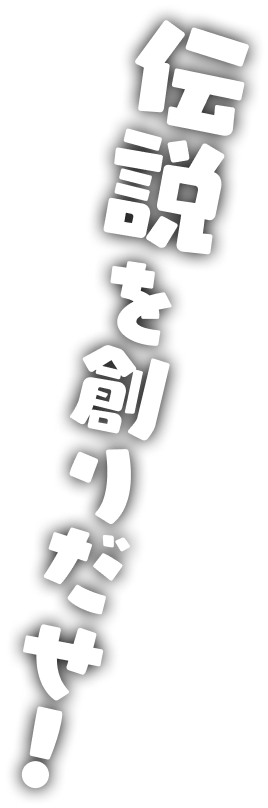 伝説を創りだせ!