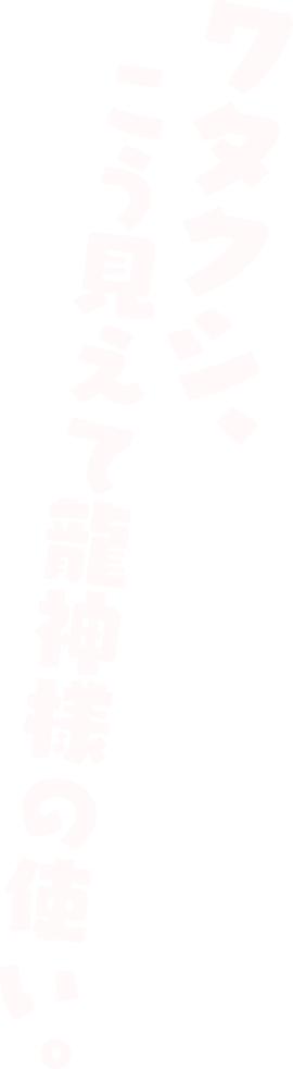 ワタクシ、こう見えて龍神様の使い。