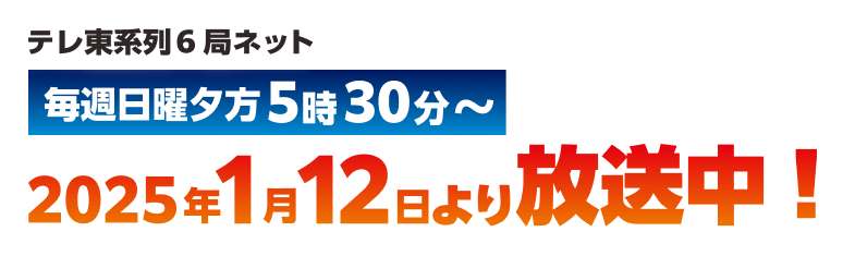 テレ東系列6局ネット 毎週日曜夕方5時30分～ 2025年1月12日より放送中！